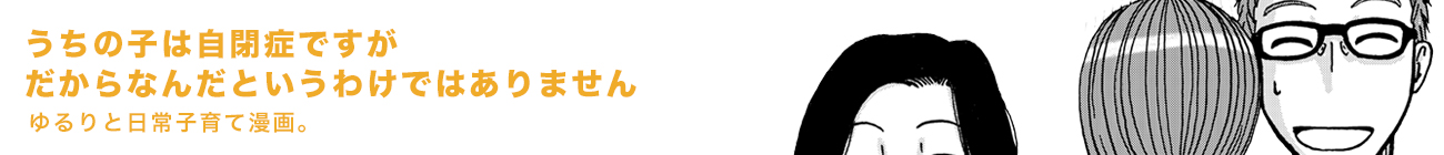 うちの子は自閉症ですがだからなんだというわけではありません ゆるりと日常子育て漫画。