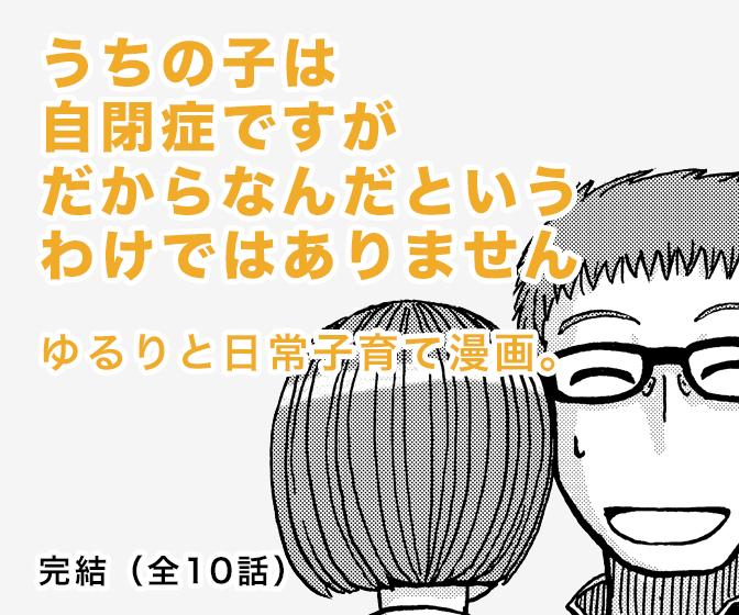 うちの子は自閉症ですがだからなんだというわけではありません ゆるりと日常子育て漫画。 完結（全10話）